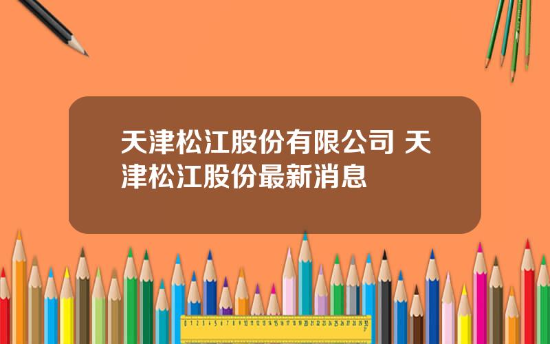 天津松江股份有限公司 天津松江股份最新消息